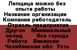 Лепщица-можно без опыта работы › Название организации ­ Компания-работодатель › Отрасль предприятия ­ Другое › Минимальный оклад ­ 1 - Все города Работа » Вакансии   . Челябинская обл.,Усть-Катав г.